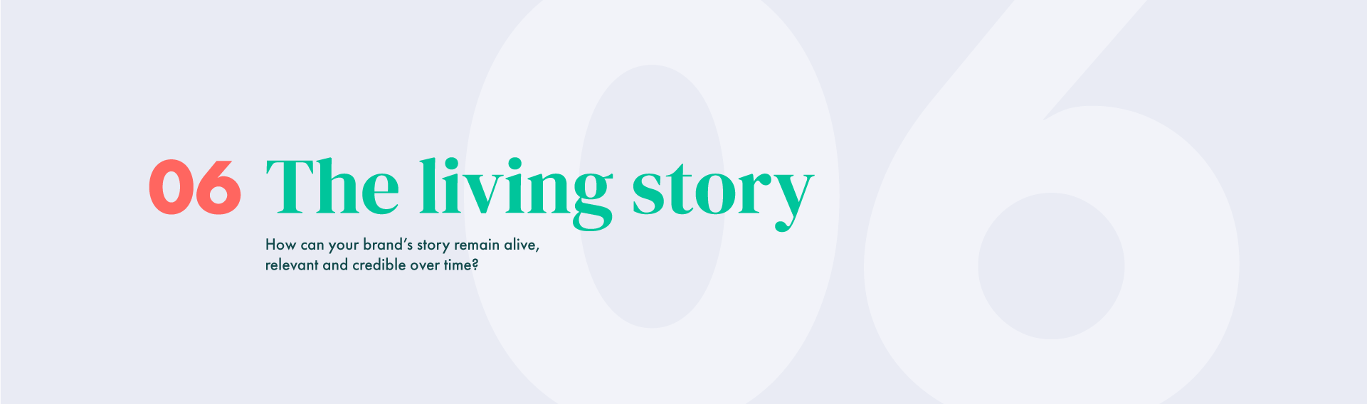 An image by Content Creatures, a strategic storytelling agency. It features the number “06” in pale grey behind the teal headline “The living story” and the subtitle “How can your brand’s story remain alive, relevant and credible over time?” on a light grey banner.